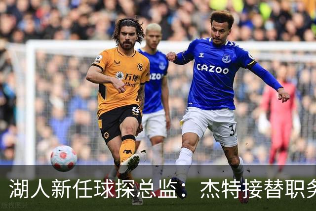 湖人新任球探总监：杰特接替职务，助力杨瀚森的发展